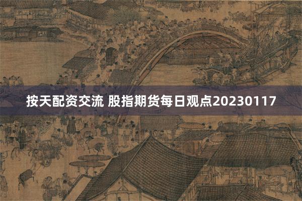 按天配资交流 股指期货每日观点20230117