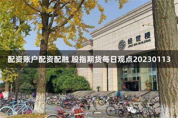 配资账户配资配融 股指期货每日观点20230113