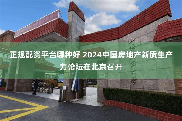 正规配资平台哪种好 2024中国房地产新质生产力论坛在北京召开