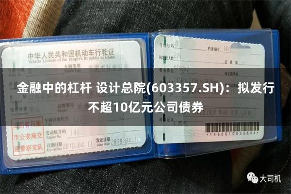 金融中的杠杆 设计总院(603357.SH)：拟发行不超10亿元公司债券