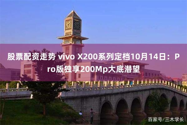 股票配资走势 vivo X200系列定档10月14日：Pro版独享200Mp大底潜望