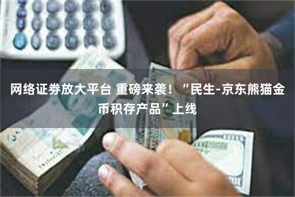 网络证劵放大平台 重磅来袭！“民生-京东熊猫金币积存产品”上线