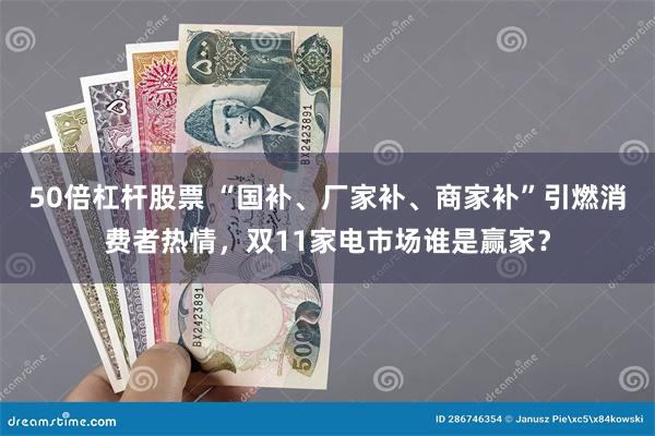 50倍杠杆股票 “国补、厂家补、商家补”引燃消费者热情，双11家电市场谁是赢家？