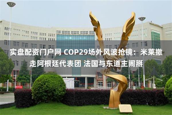 实盘配资门户网 COP29场外风波抢镜：米莱撤走阿根廷代表团 法国与东道主闹掰