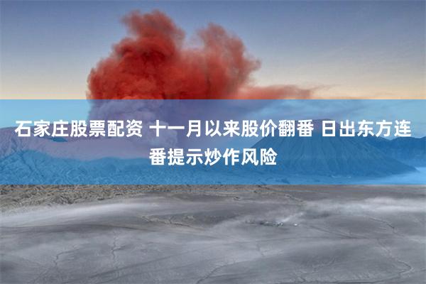 石家庄股票配资 十一月以来股价翻番 日出东方连番提示炒作风险