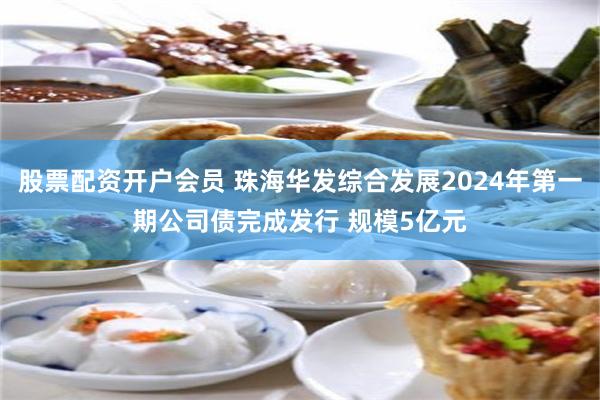 股票配资开户会员 珠海华发综合发展2024年第一期公司债完成发行 规模5亿元