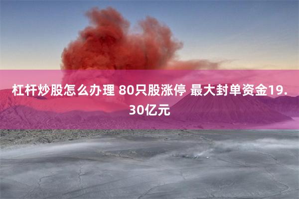 杠杆炒股怎么办理 80只股涨停 最大封单资金19.30亿元