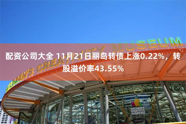 配资公司大全 11月21日丽岛转债上涨0.22%，转股溢价率43.55%