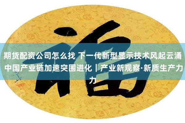 期货配资公司怎么找 下一代新型显示技术风起云涌 中国产业链加速突围进化｜产业新观察·新质生产力