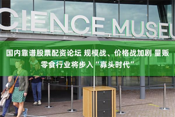 国内靠谱股票配资论坛 规模战、价格战加剧 量贩零食行业将步入“寡头时代”