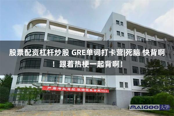 股票配资杠杆炒股 GRE单词打卡营|死脑 快背啊！跟着热梗一起背啊！