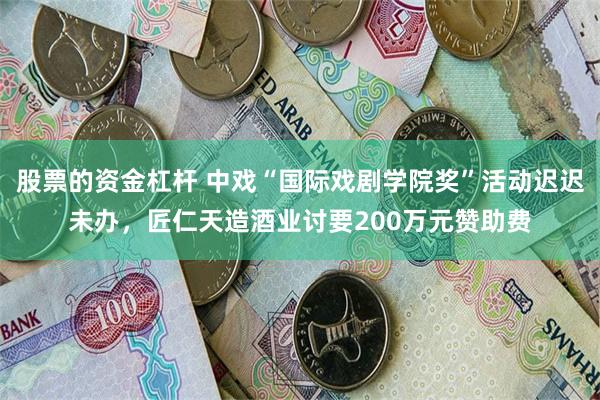 股票的资金杠杆 中戏“国际戏剧学院奖”活动迟迟未办，匠仁天造酒业讨要200万元赞助费