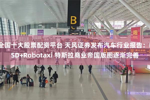 全国十大股票配资平台 天风证券发布汽车行业报告：FSD+Robotaxi 特斯拉商业帝国版图逐渐完善