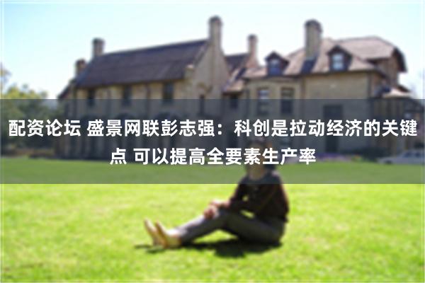 配资论坛 盛景网联彭志强：科创是拉动经济的关键点 可以提高全要素生产率