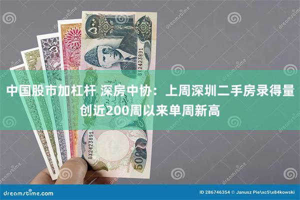 中国股市加杠杆 深房中协：上周深圳二手房录得量创近200周以来单周新高