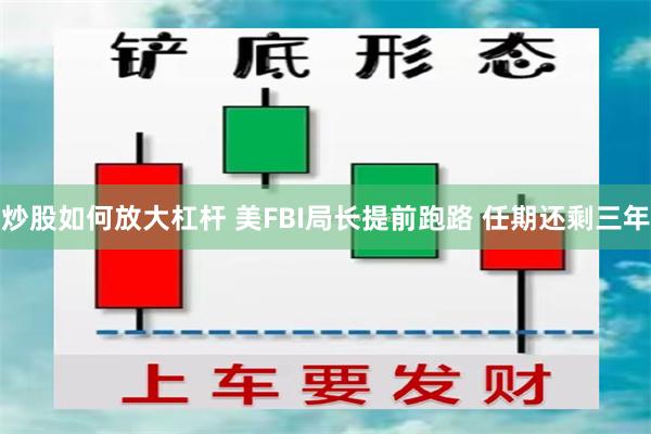 炒股如何放大杠杆 美FBI局长提前跑路 任期还剩三年