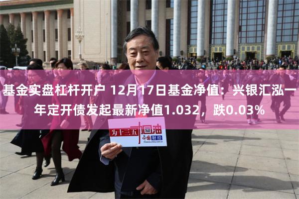 基金实盘杠杆开户 12月17日基金净值：兴银汇泓一年定开债发起最新净值1.032，跌0.03%