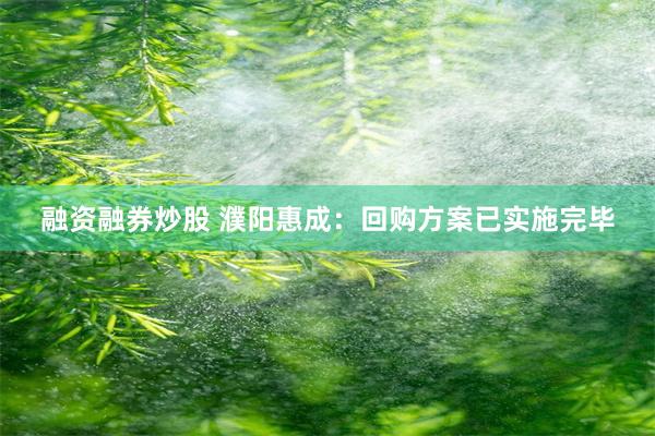 融资融券炒股 濮阳惠成：回购方案已实施完毕