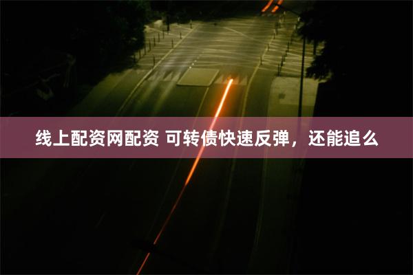 线上配资网配资 可转债快速反弹，还能追么