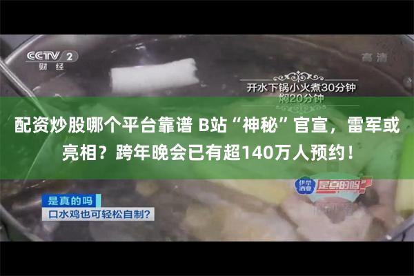 配资炒股哪个平台靠谱 B站“神秘”官宣，雷军或亮相？跨年晚会已有超140万人预约！