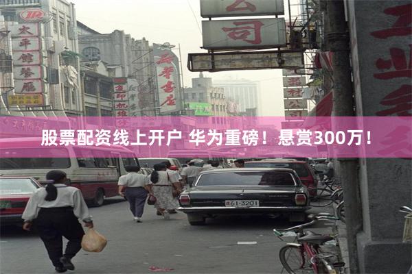 股票配资线上开户 华为重磅！悬赏300万！