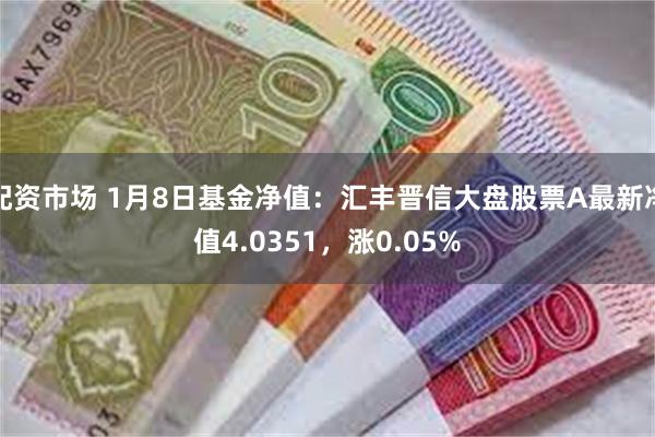 配资市场 1月8日基金净值：汇丰晋信大盘股票A最新净值4.0351，涨0.05%