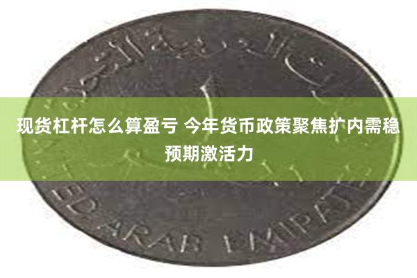 现货杠杆怎么算盈亏 今年货币政策聚焦扩内需稳预期激活力