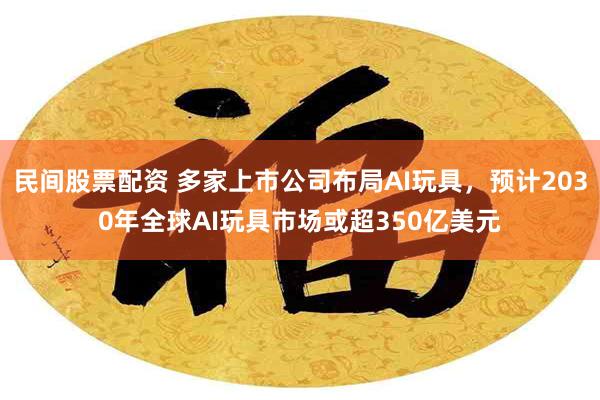 民间股票配资 多家上市公司布局AI玩具，预计2030年全球AI玩具市场或超350亿美元