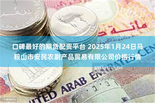 口碑最好的期货配资平台 2025年1月24日马鞍山市安民农副产品贸易有限公司价格行情