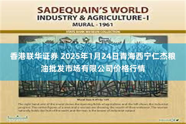 香港联华证券 2025年1月24日青海西宁仁杰粮油批发市场有限公司价格行情