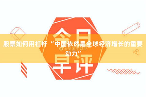 股票如何用杠杆 “中国依然是全球经济增长的重要动力”