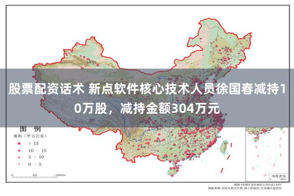 股票配资话术 新点软件核心技术人员徐国春减持10万股，减持金额304万元