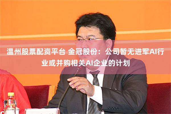 温州股票配资平台 金冠股份：公司暂无进军AI行业或并购相关AI企业的计划