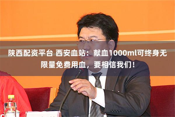 陕西配资平台 西安血站：献血1000ml可终身无限量免费用血，要相信我们！