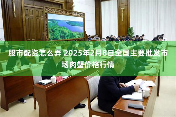 股市配资怎么弄 2025年2月8日全国主要批发市场肉蟹价格行情