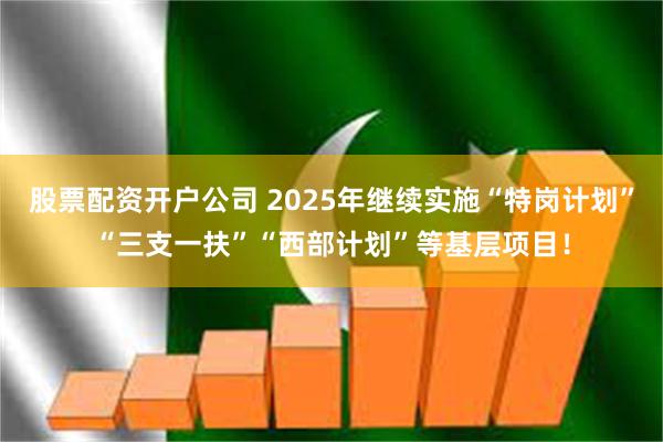 股票配资开户公司 2025年继续实施“特岗计划”“三支一扶”“西部计划”等基层项目！