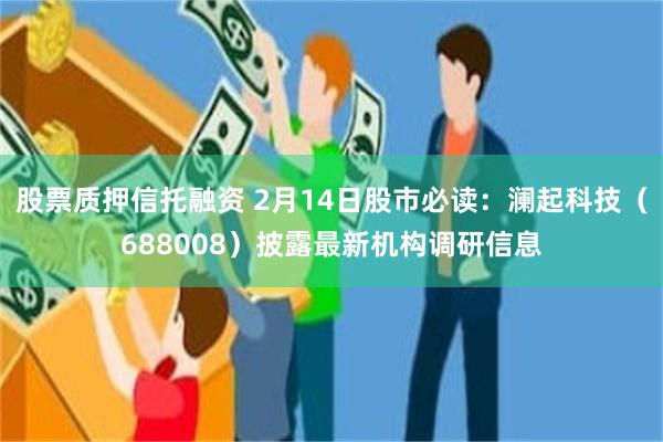 股票质押信托融资 2月14日股市必读：澜起科技（688008）披露最新机构调研信息