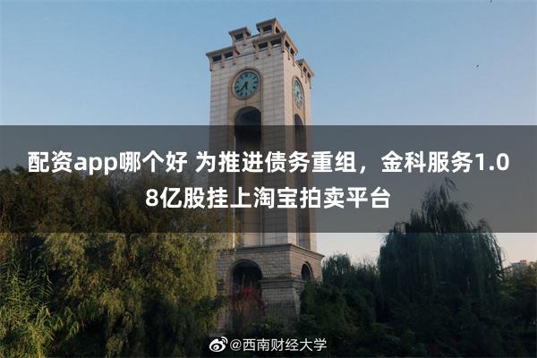 配资app哪个好 为推进债务重组，金科服务1.08亿股挂上淘宝拍卖平台