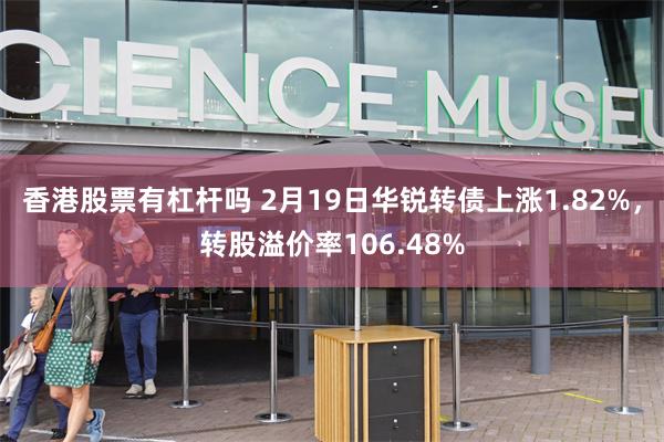 香港股票有杠杆吗 2月19日华锐转债上涨1.82%，转股溢价率106.48%