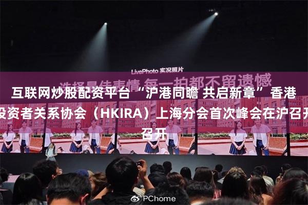 互联网炒股配资平台 “沪港同瞻 共启新章” 香港投资者关系协会（HKIRA）上海分会首次峰会在沪召开