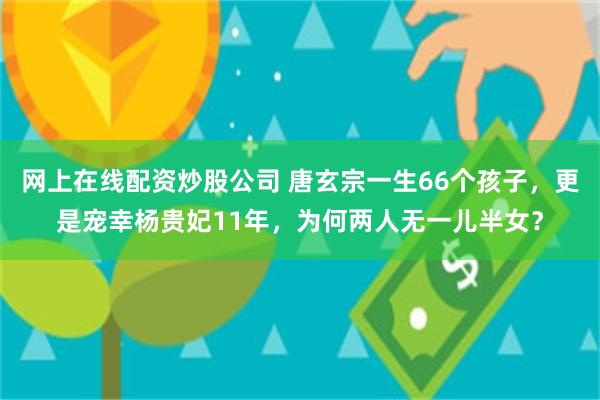 网上在线配资炒股公司 唐玄宗一生66个孩子，更是宠幸杨贵妃11年，为何两人无一儿半女？