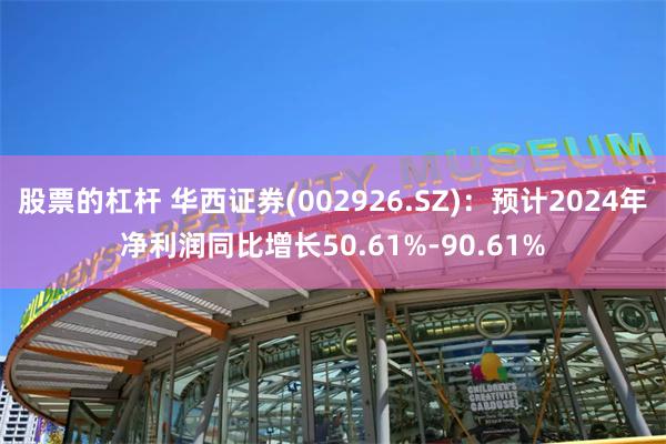 股票的杠杆 华西证券(002926.SZ)：预计2024年净利润同比增长50.61%-90.61%