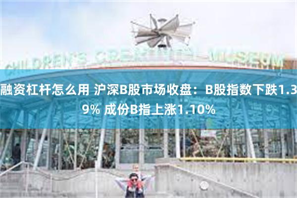 融资杠杆怎么用 沪深B股市场收盘：B股指数下跌1.39% 成份B指上涨1.10%