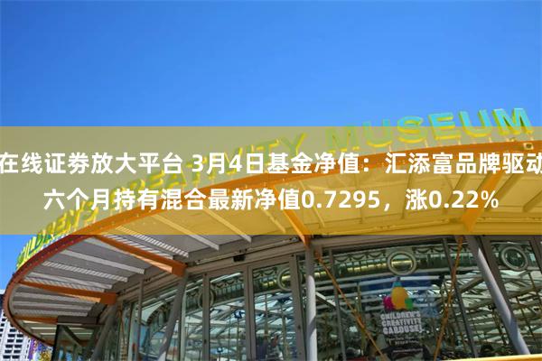 在线证劵放大平台 3月4日基金净值：汇添富品牌驱动六个月持有混合最新净值0.7295，涨0.22%