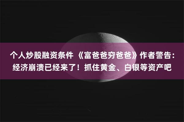 个人炒股融资条件 《富爸爸穷爸爸》作者警告：经济崩溃已经来了！抓住黄金、白银等资产吧