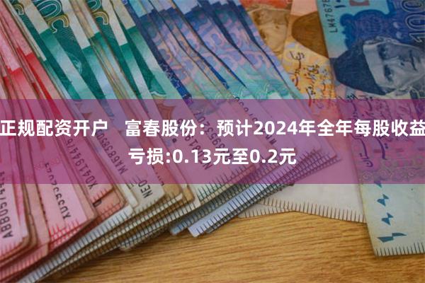 正规配资开户   富春股份：预计2024年全年每股收益亏损:0.13元至0.2元