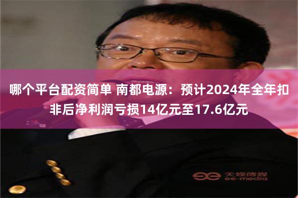 哪个平台配资简单 南都电源：预计2024年全年扣非后净利润亏损14亿元至17.6亿元