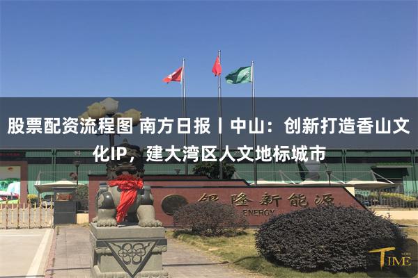 股票配资流程图 南方日报丨中山：创新打造香山文化IP，建大湾区人文地标城市